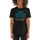 You Gotta Let Go Or You're Gonna Get Dragged - Short-Sleeve Unisex T-Shirt